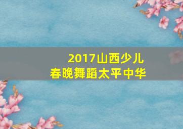 2017山西少儿春晚舞蹈太平中华