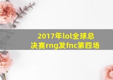 2017年lol全球总决赛rng发fnc第四场