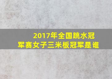 2017年全国跳水冠军赛女子三米板冠军是谁