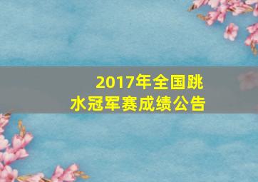 2017年全国跳水冠军赛成绩公告