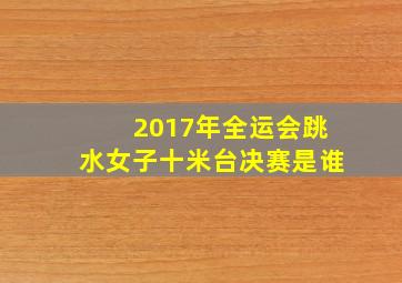 2017年全运会跳水女子十米台决赛是谁