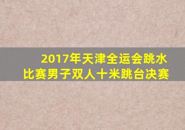 2017年天津全运会跳水比赛男子双人十米跳台决赛