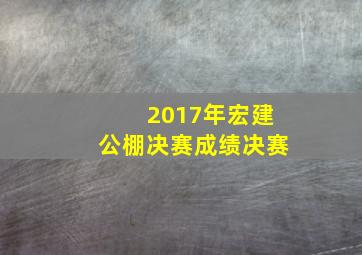 2017年宏建公棚决赛成绩决赛