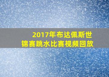 2017年布达佩斯世锦赛跳水比赛视频回放