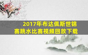 2017年布达佩斯世锦赛跳水比赛视频回放下载