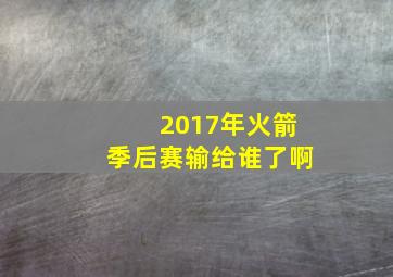 2017年火箭季后赛输给谁了啊