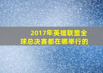 2017年英雄联盟全球总决赛都在哪举行的