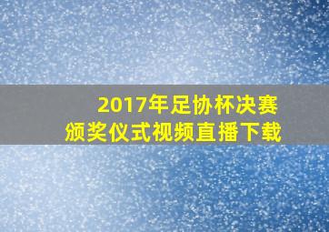 2017年足协杯决赛颁奖仪式视频直播下载