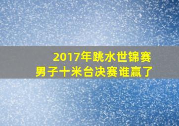 2017年跳水世锦赛男子十米台决赛谁赢了