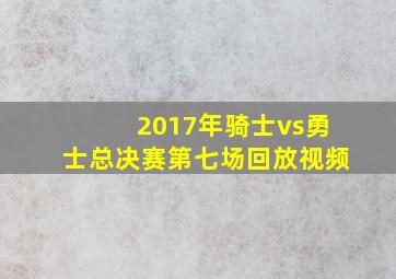 2017年骑士vs勇士总决赛第七场回放视频