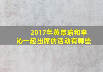 2017年黄景瑜和李沁一起出席的活动有哪些