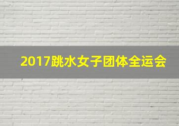 2017跳水女子团体全运会