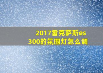 2017雷克萨斯es300的氛围灯怎么调