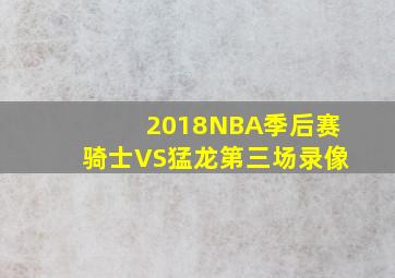 2018NBA季后赛骑士VS猛龙第三场录像