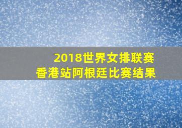 2018世界女排联赛香港站阿根廷比赛结果