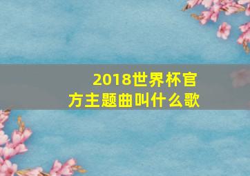 2018世界杯官方主题曲叫什么歌