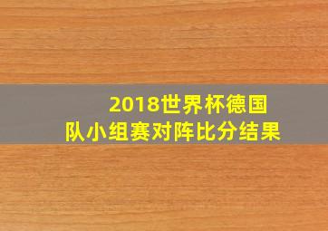 2018世界杯德国队小组赛对阵比分结果