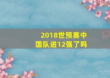 2018世预赛中国队进12强了吗