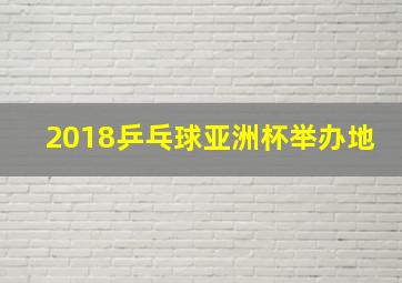 2018乒乓球亚洲杯举办地