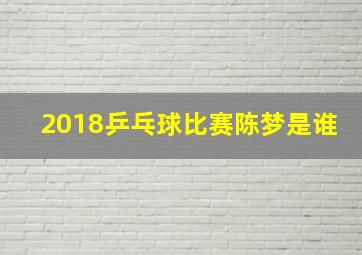 2018乒乓球比赛陈梦是谁