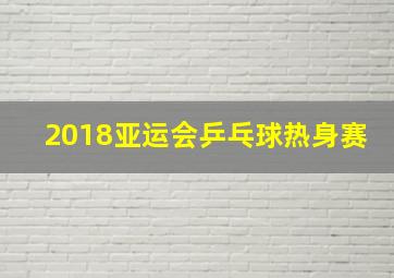 2018亚运会乒乓球热身赛