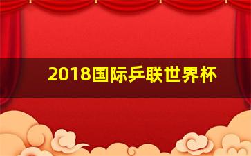 2018国际乒联世界杯