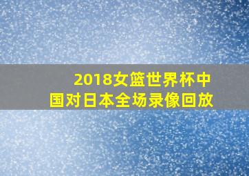 2018女篮世界杯中国对日本全场录像回放