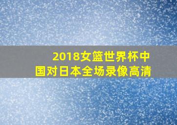 2018女篮世界杯中国对日本全场录像高清