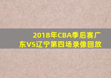 2018年CBA季后赛广东VS辽宁第四场录像回放