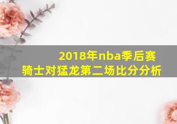 2018年nba季后赛骑士对猛龙第二场比分分析