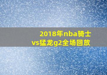 2018年nba骑士vs猛龙g2全场回放