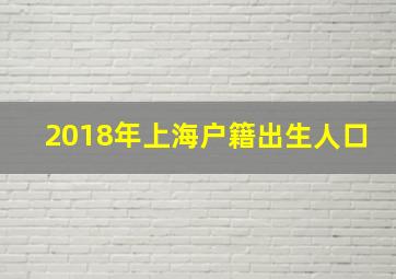 2018年上海户籍出生人口