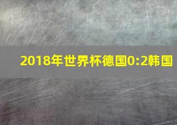 2018年世界杯德国0:2韩国