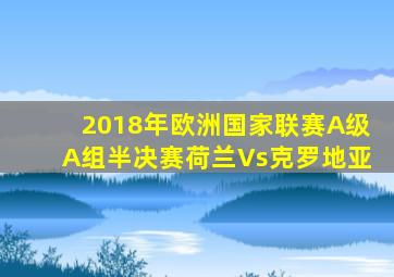 2018年欧洲国家联赛A级A组半决赛荷兰Vs克罗地亚