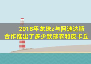 2018年龙珠z与阿迪达斯合作推出了多少款球衣和皮卡丘