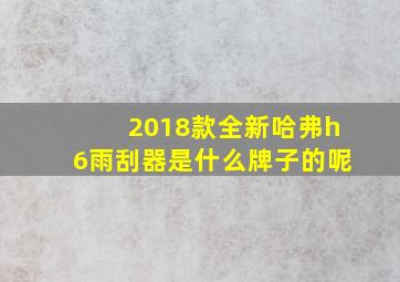 2018款全新哈弗h6雨刮器是什么牌子的呢