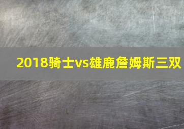 2018骑士vs雄鹿詹姆斯三双