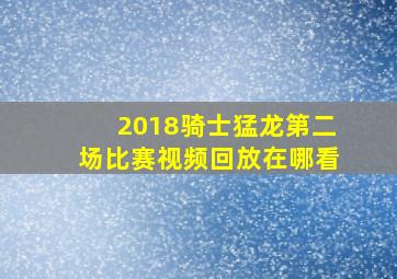 2018骑士猛龙第二场比赛视频回放在哪看