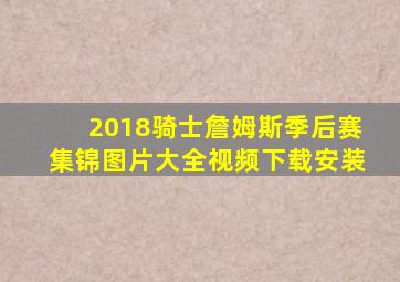 2018骑士詹姆斯季后赛集锦图片大全视频下载安装