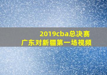 2019cba总决赛广东对新疆第一场视频