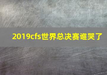 2019cfs世界总决赛谁哭了