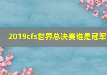 2019cfs世界总决赛谁是冠军