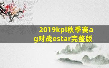 2019kpl秋季赛ag对战estar完整版