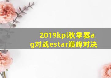 2019kpl秋季赛ag对战estar巅峰对决