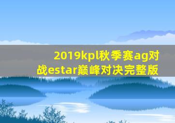 2019kpl秋季赛ag对战estar巅峰对决完整版