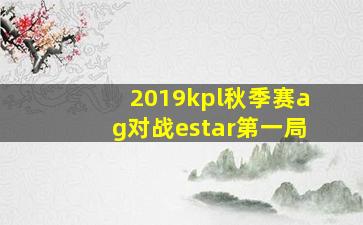 2019kpl秋季赛ag对战estar第一局