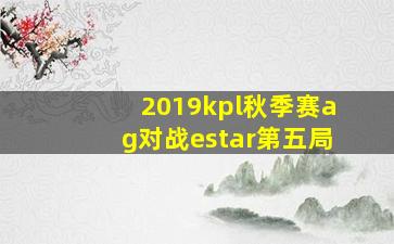 2019kpl秋季赛ag对战estar第五局