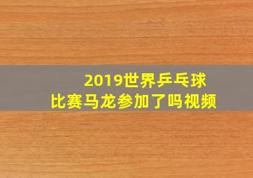 2019世界乒乓球比赛马龙参加了吗视频