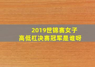 2019世锦赛女子高低杠决赛冠军是谁呀