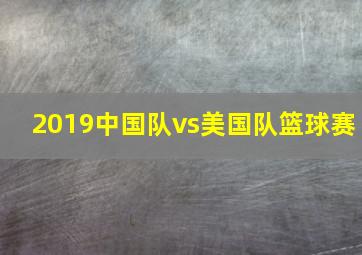 2019中国队vs美国队篮球赛